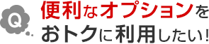 Q.便利なオプションをおトクに利用したい！