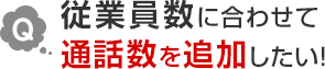 Q.従業員数に合わせて通話数を追加したい！