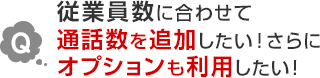 Q.従業員数に合わせて通話数を追加したい！さらにオプションも利用したい！