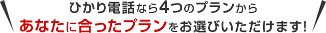 ひかり電話なら4つのプランからあなたに合ったプランをお選びいただけます！