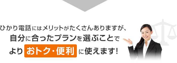 ひかり電話にはメリットがたくさんありますが、自分に合ったプランを選ぶことでよりおトク・便利に使えます！