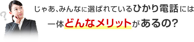じゃあ、みんなに選ばれているひかり電話には一体どんなメリットがあるの？