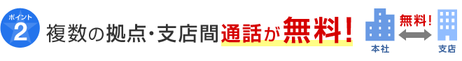 ポイント2 複数の拠点・支店間通話が無料！