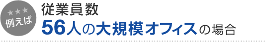 例えば 従業員数56人の中規模オフィスの場合