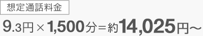 想定通話料金 9.3円×1,500分＝約14,025円～
