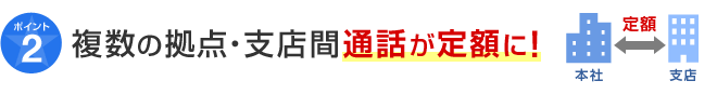 ポイント2 複数の拠点・支店間通話が定額に！