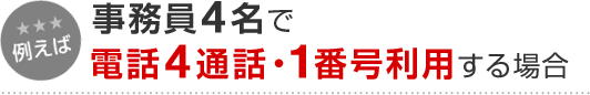 例えば 事務員4名で電話4通話・1番号利用する場合