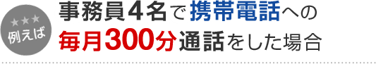 例えば 事務員4名で携帯電話への毎月300分通話をした場合
