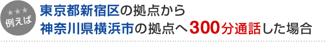 例えば 東京都新宿区の拠点から神奈川県横浜市の拠点へ300分通話した場合