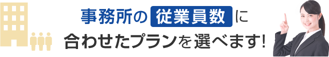 事務所の従業員数に合わせたプランを選べます！