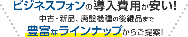 ビジネスフォンの導入費用が安い！中古・新品、廃盤機種の後継品まで豊富なラインナップからご提案！