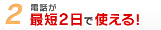 電話が最短2日で使える！