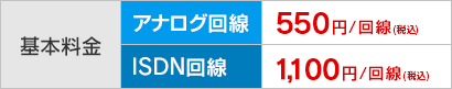 基本料金 アナログ回線 550円/回線（税込）、 ISDN回線 1,100円/回線（税込）