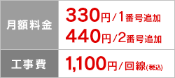 月額料金 330円/1番号追加 440円/2番号追加、工事費 1,100円/回線（税込）