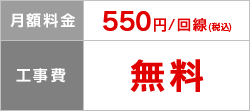月額料金 550円/回線（税込）、工事費 無料