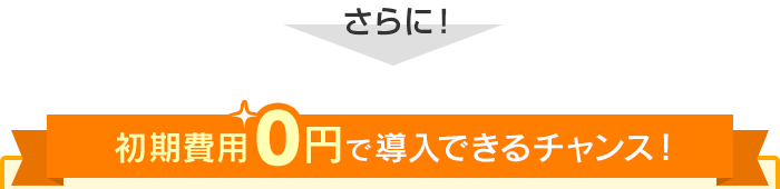 さらに！初期費用0円で導入できるチャンス！