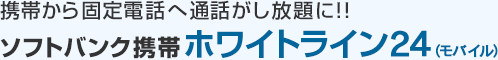 携帯から固定電話へ通話がし放題に！！ソフトバンク携帯ホワイトライン24（モバイル）