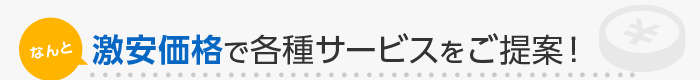 なんと 激安価格で各種サービスをご提案！