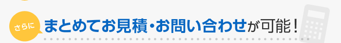 さらに まとめてお見積・お問い合わせが可能！
