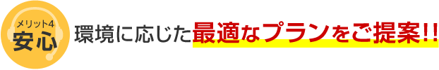 メリット4 安心 環境に応じた最適なプランをご提案！！