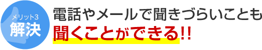 メリット3 解決 電話やメールで聞きづらいことも聞くことができる！！