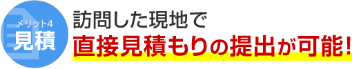メリット4 見積 訪問した現地で直接見積もりの提出が可能！