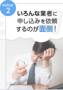 Voice2 いろんな業者に申し込みを依頼するのが面倒！
