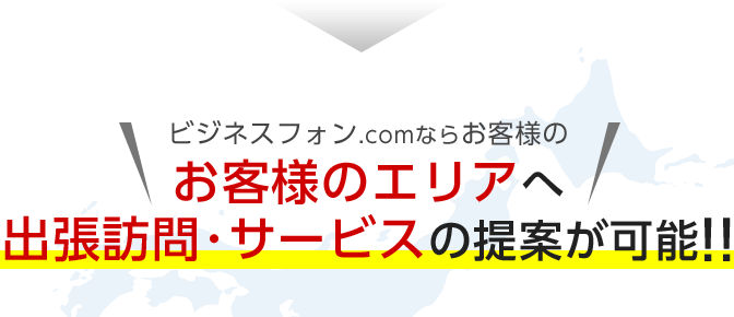 ビジネスフォン.comならお客様のお客様のエリアへ出張訪問･サービスの提案が可能！！