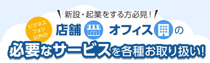 新設・起業をする方必見！店舗・オフィスの必要なサービスを各種お取り扱い！