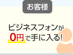 お客様：ビジネスフォンが0円で手に入る！