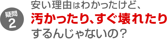 疑問2 安い理由はわかったけど、汚かったり、すぐ壊れたりするんじゃないの？