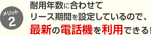 メリット2 耐用年数に合わせてリース期間を設定しているので、最新の電話機を利用できる!