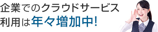 企業でのクラウドサービス利用は年々増加中！