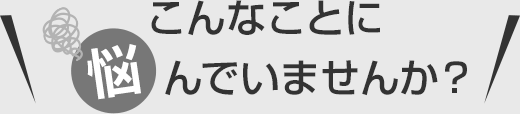 こんなことに悩んでいませんか？