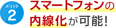 メリット2 スマートフォンの内線化が可能！