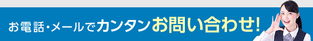 お電話・メールでカンタンお問い合わせ！