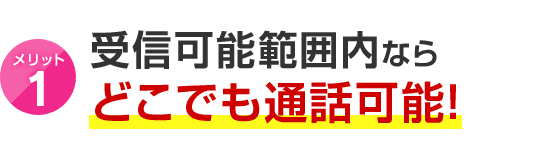 メリット1 受信可能範囲内ならどこでも通話可能！