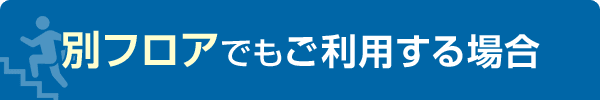 別フロアでもご利用する場合