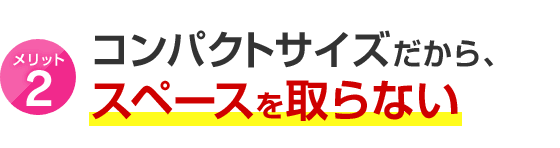 メリット2 コンパクトサイズだから、スペースを取らない