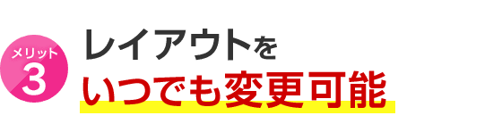 メリット3 レイアウトをいつでも変更可能
