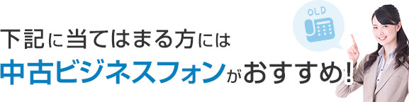 下記に当てはまる方には中古ビジネスフォンがおすすめ！