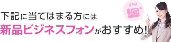 下記に当てはまる方には新品ビジネスフォンがおすすめ！