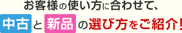 お客様の使い方に合わせて、新品と中古の選び方をご紹介！