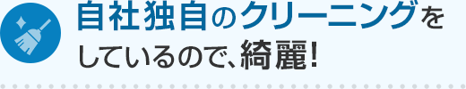自社独自のクリーニングをしているので、綺麗！