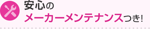 安心のメーカーメンテナンスつき！