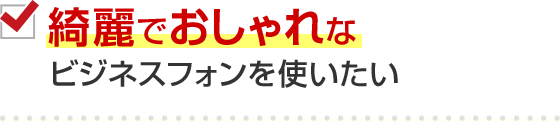 綺麗でおしゃれなビジネスフォンを使いたい