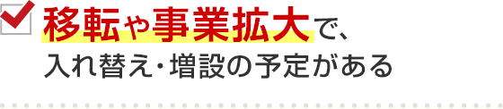移転や事業拡大で、入れ替え・増設の予定がある