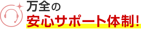 万全の安心サポート体制！