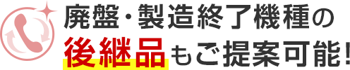 廃盤・製造終了機種の後継品もご提案可能！