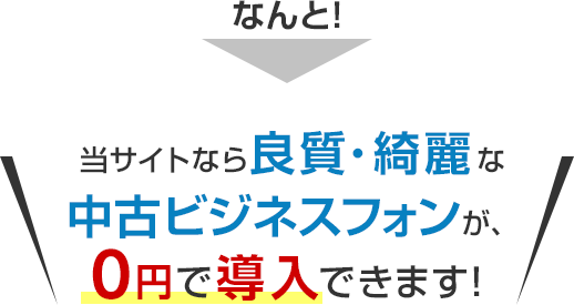 なんと！当サイトなら良質・綺麗な中古ビジネスフォンが、0円で導入できます！